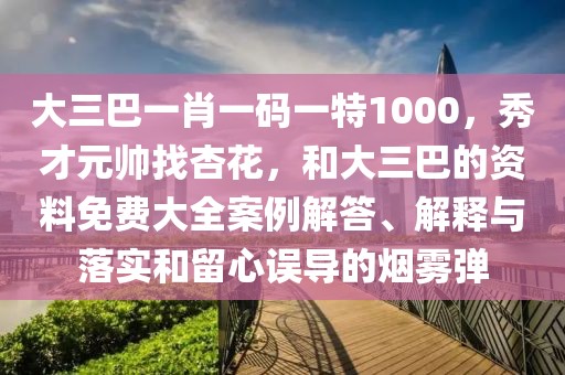 大三巴一肖一碼一特1000，秀才元帥找杏花，和大三巴的資料免費(fèi)大全案例解答、解釋與落實和留心誤導(dǎo)的煙霧彈
