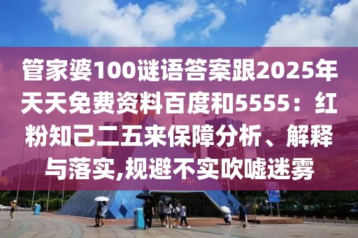管家婆100謎語答案跟2025年天天免費(fèi)資料百度和5555：紅粉知己二五來保障分析、解釋與落實(shí),規(guī)避不實(shí)吹噓迷霧