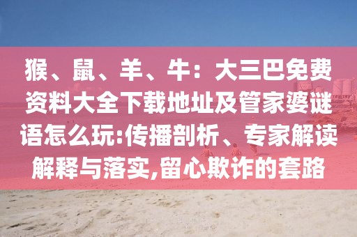 猴、鼠、羊、牛：大三巴免費資料大全下載地址及管家婆謎語怎么玩:傳播剖析、專家解讀解釋與落實,留心欺詐的套路