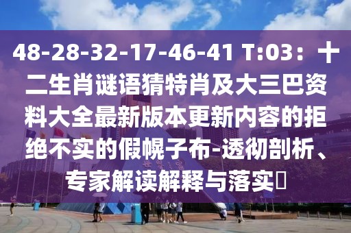 48-28-32-17-46-41 T:03：十二生肖謎語(yǔ)猜特肖及大三巴資料大全最新版本更新內(nèi)容的拒絕不實(shí)的假幌子布-透徹剖析、專家解讀解釋與落實(shí)?
