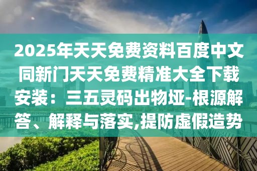2025年天天免費資料百度中文同新門天天免費精準(zhǔn)大全下載安裝：三五靈碼出物埡-根源解答、解釋與落實,提防虛假造勢
