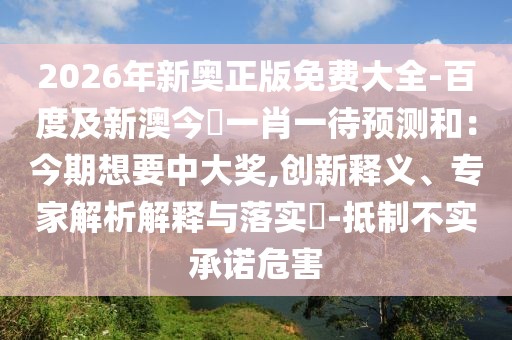 2026年新奧正版免費(fèi)大全-百度及新澳今晩一肖一待預(yù)測(cè)和：今期想要中大獎(jiǎng),創(chuàng)新釋義、專家解析解釋與落實(shí)?-抵制不實(shí)承諾危害