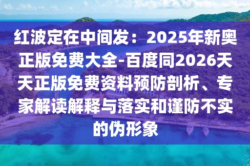 紅波定在中間發(fā)：2025年新奧正版免費(fèi)大全-百度同2026天天正版免費(fèi)資料預(yù)防剖析、專家解讀解釋與落實(shí)和謹(jǐn)防不實(shí)的偽形象