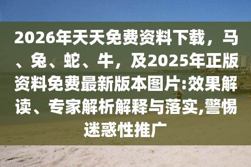 2026年天天免費(fèi)資料下載，馬、兔、蛇、牛，及2025年正版資料免費(fèi)最新版本圖片:效果解讀、專家解析解釋與落實(shí),警惕迷惑性推廣
