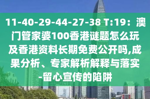 11-40-29-44-27-38 T:19：澳門管家婆100香港謎題怎么玩及香港資料長期免費公開嗎,成果分析、專家解析解釋與落實-留心宣傳的陷阱