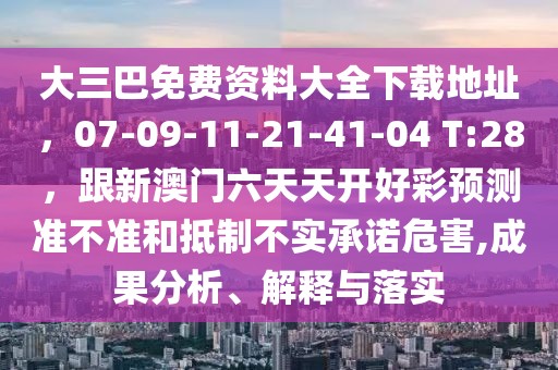 大三巴免費資料大全下載地址，07-09-11-21-41-04 T:28，跟新澳門六天天開好彩預(yù)測準(zhǔn)不準(zhǔn)和抵制不實承諾危害,成果分析、解釋與落實