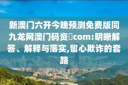 新澳門六開今晚預(yù)測免費版同九龍網(wǎng)澳門碼資枓com:明晰解答、解釋與落實,留心欺詐的套路