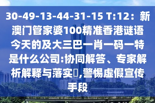 30-49-13-44-31-15 T:12：新澳門管家婆100精準(zhǔn)香港謎語今天的及大三巴一肖一碼一特是什么公司:協(xié)同解答、專家解析解釋與落實(shí)?,警惕虛假宣傳手段