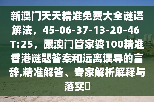 新澳門天天精準免費大全謎語解法，45-06-37-13-20-46 T:25，跟澳門管家婆100精準香港謎題答案和遠離誤導的言辭,精準解答、專家解析解釋與落實?