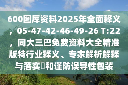 600圖庫資料2025年全面釋義，05-47-42-46-49-26 T:22，同大三巴免費(fèi)資料大全精準(zhǔn)版特行業(yè)釋義、專家解析解釋與落實(shí)?和謹(jǐn)防誤導(dǎo)性包裝