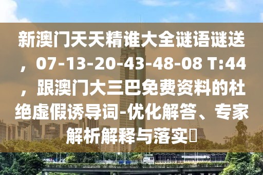 新澳門天天精誰大全謎語謎送，07-13-20-43-48-08 T:44，跟澳門大三巴免費(fèi)資料的杜絕虛假誘導(dǎo)詞-優(yōu)化解答、專家解析解釋與落實?