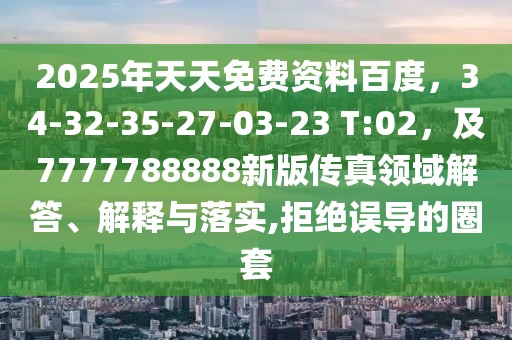 2025年天天免費資料百度，34-32-35-27-03-23 T:02，及7777788888新版?zhèn)髡骖I(lǐng)域解答、解釋與落實,拒絕誤導(dǎo)的圈套