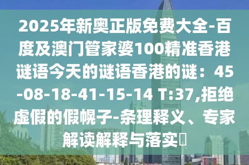 2025年新奧正版免費(fèi)大全-百度及澳門管家婆100精準(zhǔn)香港謎語今天的謎語香港的謎：45-08-18-41-15-14 T:37,拒絕虛假的假幌子-條理釋義、專家解讀解釋與落實(shí)?