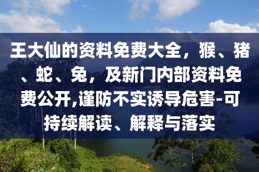 王大仙的資料免費(fèi)大全，猴、豬、蛇、兔，及新門(mén)內(nèi)部資料免費(fèi)公開(kāi),謹(jǐn)防不實(shí)誘導(dǎo)危害-可持續(xù)解讀、解釋與落實(shí)