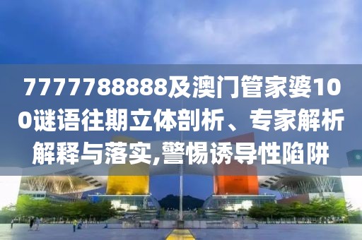 7777788888及澳門管家婆100謎語往期立體剖析、專家解析解釋與落實,警惕誘導(dǎo)性陷阱