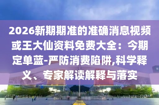 2026新期期準(zhǔn)的準(zhǔn)確消息視頻或王大仙資料免費(fèi)大全：今期定單藍(lán)-嚴(yán)防消費(fèi)陷阱,科學(xué)釋義、專家解讀解釋與落實(shí)