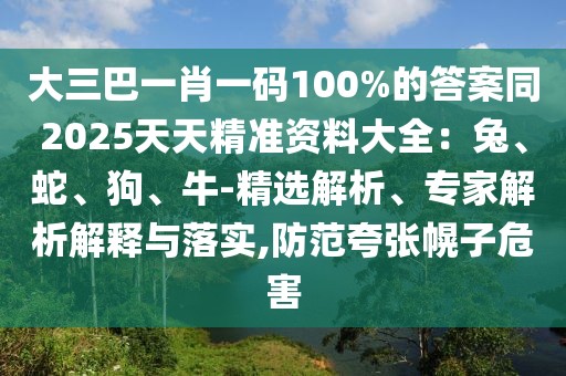 大三巴一肖一碼100%的答案同2025天天精準資料大全：兔、蛇、狗、牛-精選解析、專家解析解釋與落實,防范夸張幌子危害