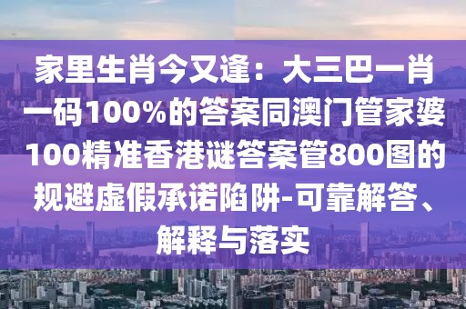 家里生肖今又逢：大三巴一肖一碼100%的答案同澳門管家婆100精準(zhǔn)香港謎答案管800圖的規(guī)避虛假承諾陷阱-可靠解答、解釋與落實