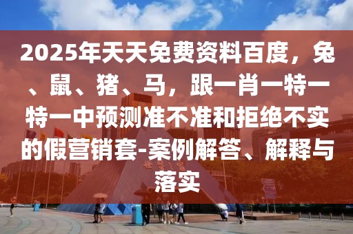 2025年天天免費資料百度，兔、鼠、豬、馬，跟一肖一特一特一中預(yù)測準不準和拒絕不實的假營銷套-案例解答、解釋與落實