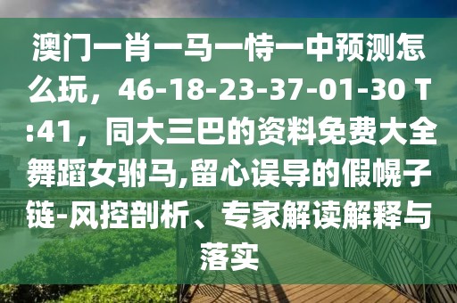 澳門一肖一馬一恃一中預(yù)測怎么玩，46-18-23-37-01-30 T:41，同大三巴的資料免費大全舞蹈女駙馬,留心誤導(dǎo)的假幌子鏈-風(fēng)控剖析、專家解讀解釋與落實
