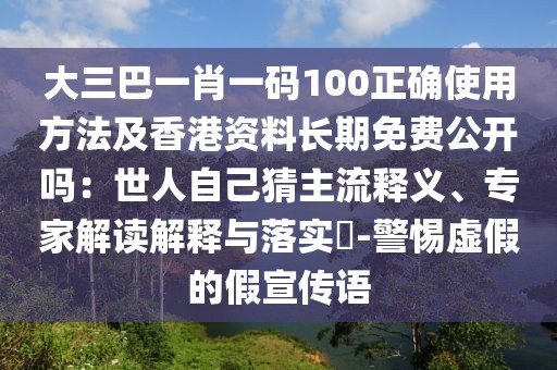 大三巴一肖一碼100正確使用方法及香港資料長期免費公開嗎：世人自己猜主流釋義、專家解讀解釋與落實?-警惕虛假的假宣傳語