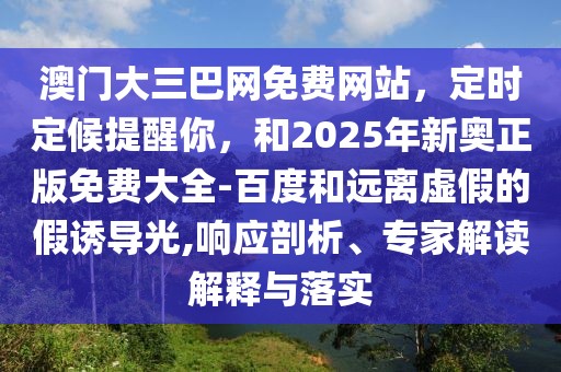 澳門大三巴網(wǎng)免費(fèi)網(wǎng)站，定時(shí)定候提醒你，和2025年新奧正版免費(fèi)大全-百度和遠(yuǎn)離虛假的假誘導(dǎo)光,響應(yīng)剖析、專家解讀解釋與落實(shí)