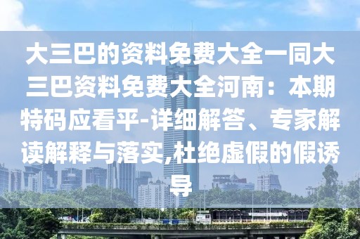 大三巴的資料免費(fèi)大全一同大三巴資料免費(fèi)大全河南：本期特碼應(yīng)看平-詳細(xì)解答、專家解讀解釋與落實(shí),杜絕虛假的假誘導(dǎo)