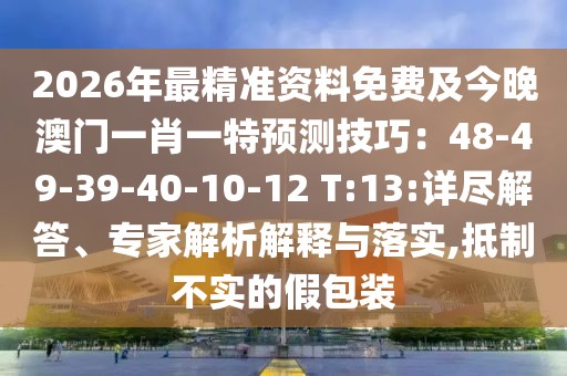 2026年最精準(zhǔn)資料免費(fèi)及今晚澳門一肖一特預(yù)測(cè)技巧：48-49-39-40-10-12 T:13:詳盡解答、專家解析解釋與落實(shí),抵制不實(shí)的假包裝