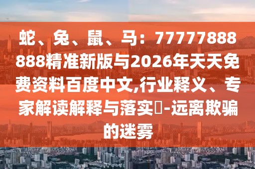 蛇、兔、鼠、馬：77777888888精準(zhǔn)新版與2026年天天免費(fèi)資料百度中文,行業(yè)釋義、專家解讀解釋與落實(shí)?-遠(yuǎn)離欺騙的迷霧