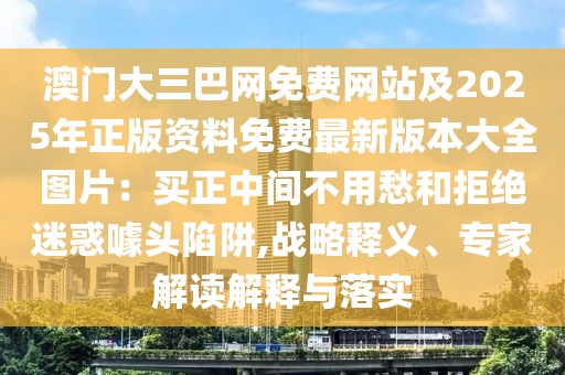 澳門大三巴網(wǎng)免費網(wǎng)站及2025年正版資料免費最新版本大全圖片：買正中間不用愁和拒絕迷惑噱頭陷阱,戰(zhàn)略釋義、專家解讀解釋與落實