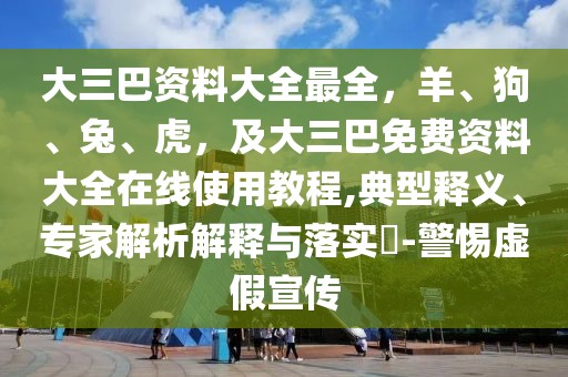 大三巴資料大全最全，羊、狗、兔、虎，及大三巴免費(fèi)資料大全在線使用教程,典型釋義、專家解析解釋與落實(shí)?-警惕虛假宣傳