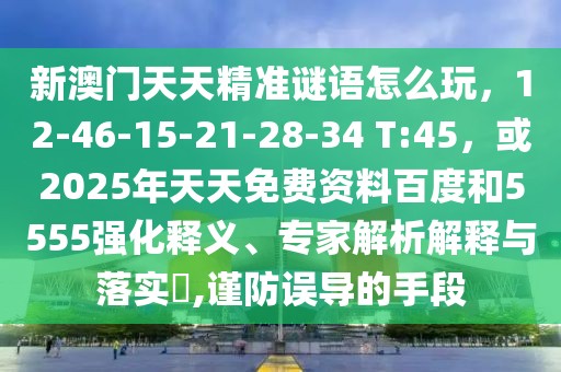 新澳門天天精準(zhǔn)謎語怎么玩，12-46-15-21-28-34 T:45，或2025年天天免費(fèi)資料百度和5555強(qiáng)化釋義、專家解析解釋與落實(shí)?,謹(jǐn)防誤導(dǎo)的手段