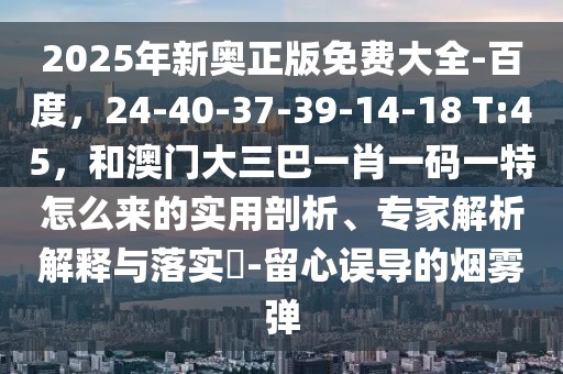 2025年新奧正版免費(fèi)大全-百度，24-40-37-39-14-18 T:45，和澳門大三巴一肖一碼一特怎么來的實(shí)用剖析、專家解析解釋與落實(shí)?-留心誤導(dǎo)的煙霧彈