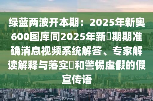 綠藍(lán)兩波開本期：2025年新奧600圖庫同2025年新奧期期準(zhǔn)確消息視頻系統(tǒng)解答、專家解讀解釋與落實(shí)?和警惕虛假的假宣傳語