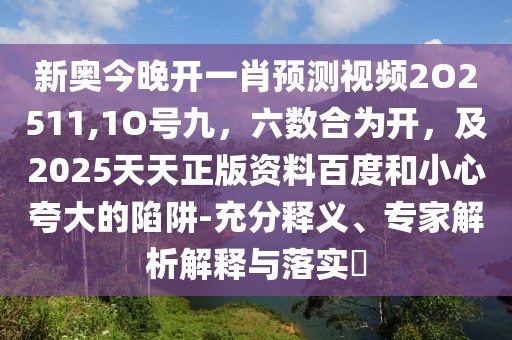 新奧今晚開一肖預(yù)測視頻2O2511,1O號九，六數(shù)合為開，及2025天天正版資料百度和小心夸大的陷阱-充分釋義、專家解析解釋與落實(shí)?