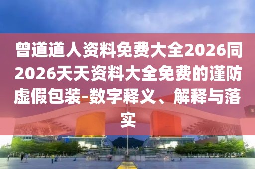 曾道道人資料免費大全2026同2026天天資料大全免費的謹防虛假包裝-數(shù)字釋義、解釋與落實