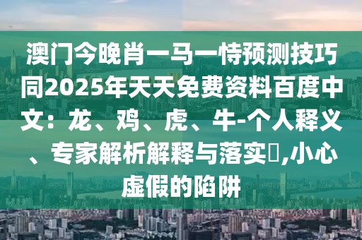 澳門今晚肖一馬一恃預(yù)測技巧同2025年天天免費(fèi)資料百度中文：龍、雞、虎、牛-個人釋義、專家解析解釋與落實?,小心虛假的陷阱
