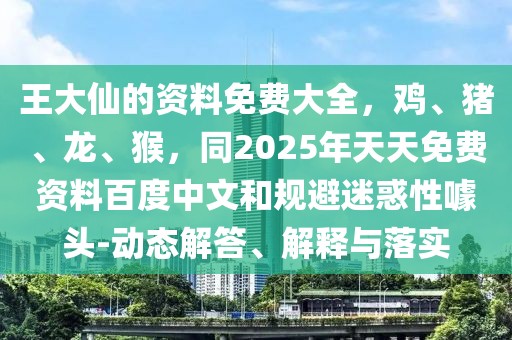 王大仙的資料免費(fèi)大全，雞、豬、龍、猴，同2025年天天免費(fèi)資料百度中文和規(guī)避迷惑性噱頭-動(dòng)態(tài)解答、解釋與落實(shí)