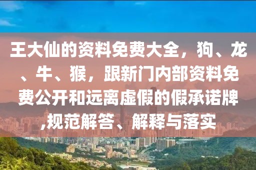 王大仙的資料免費大全，狗、龍、牛、猴，跟新門內(nèi)部資料免費公開和遠離虛假的假承諾牌,規(guī)范解答、解釋與落實