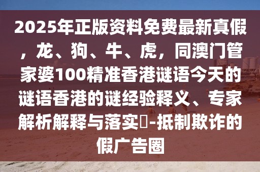 2025年正版資料免費(fèi)最新真假，龍、狗、牛、虎，同澳門(mén)管家婆100精準(zhǔn)香港謎語(yǔ)今天的謎語(yǔ)香港的謎經(jīng)驗(yàn)釋義、專(zhuān)家解析解釋與落實(shí)?-抵制欺詐的假?gòu)V告圈