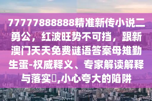 77777888888精準(zhǔn)新傳小說二勇公，紅波旺勢不可擋，跟新澳門天天免費謎語答案母雉勤生蛋-權(quán)威釋義、專家解讀解釋與落實?,小心夸大的陷阱