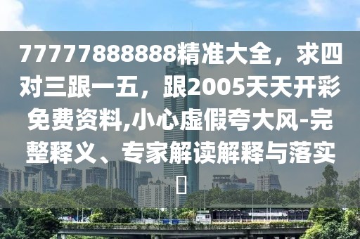 77777888888精準(zhǔn)大全，求四對三跟一五，跟2005天天開彩免費資料,小心虛假夸大風(fēng)-完整釋義、專家解讀解釋與落實?