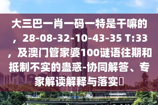大三巴一肖一碼一特是干嘛的，28-08-32-10-43-35 T:33，及澳門管家婆100謎語往期和抵制不實(shí)的蠱惑-協(xié)同解答、專家解讀解釋與落實(shí)?
