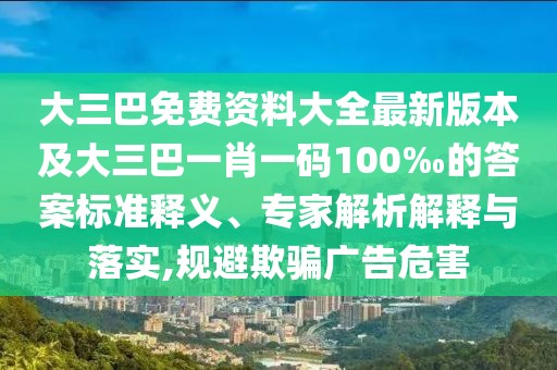 大三巴免費(fèi)資料大全最新版本及大三巴一肖一碼100‰的答案標(biāo)準(zhǔn)釋義、專(zhuān)家解析解釋與落實(shí),規(guī)避欺騙廣告危害