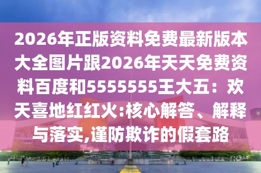2026年正版資料免費最新版本大全圖片跟2026年天天免費資料百度和5555555王大五：歡天喜地紅紅火:核心解答、解釋與落實,謹(jǐn)防欺詐的假套路