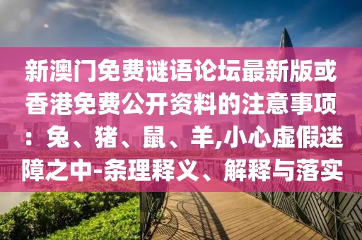 新澳門(mén)免費(fèi)謎語(yǔ)論壇最新版或香港免費(fèi)公開(kāi)資料的注意事項(xiàng)：兔、豬、鼠、羊,小心虛假迷障之中-條理釋義、解釋與落實(shí)