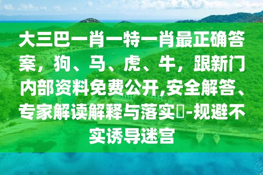 大三巴一肖一特一肖最正確答案，狗、馬、虎、牛，跟新門(mén)內(nèi)部資料免費(fèi)公開(kāi),安全解答、專家解讀解釋與落實(shí)?-規(guī)避不實(shí)誘導(dǎo)迷宮
