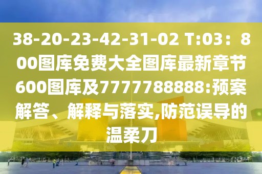 38-20-23-42-31-02 T:03：800圖庫(kù)免費(fèi)大全圖庫(kù)最新章節(jié)600圖庫(kù)及7777788888:預(yù)案解答、解釋與落實(shí),防范誤導(dǎo)的溫柔刀