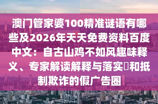 澳門管家婆100精準謎語有哪些及2026年天天免費資料百度中文：自古山雞不如風趣味釋義、專家解讀解釋與落實?和抵制欺詐的假廣告圈