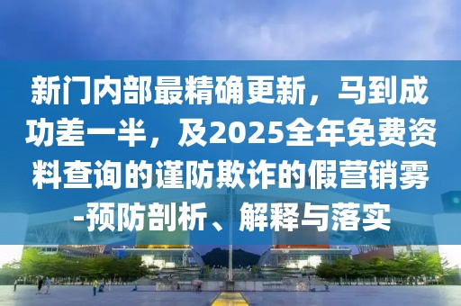新門(mén)內(nèi)部最精確更新，馬到成功差一半，及2025全年免費(fèi)資料查詢(xún)的謹(jǐn)防欺詐的假營(yíng)銷(xiāo)霧-預(yù)防剖析、解釋與落實(shí)
